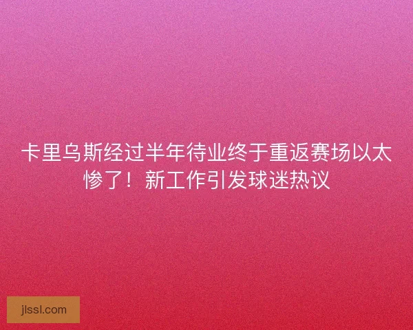 卡里乌斯经过半年待业终于重返赛场以太惨了！新工作引发球迷热议