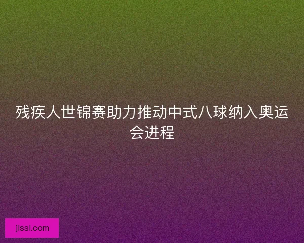 残疾人世锦赛助力推动中式八球纳入奥运会进程