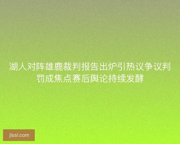 湖人对阵雄鹿裁判报告出炉引热议争议判罚成焦点赛后舆论持续发酵