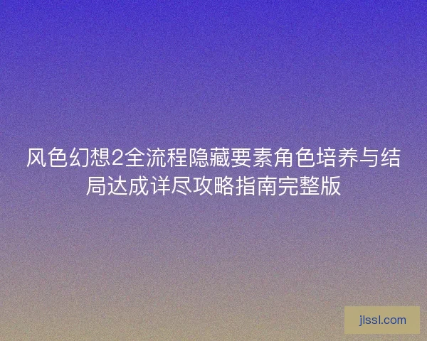 风色幻想2全流程隐藏要素角色培养与结局达成详尽攻略指南完整版