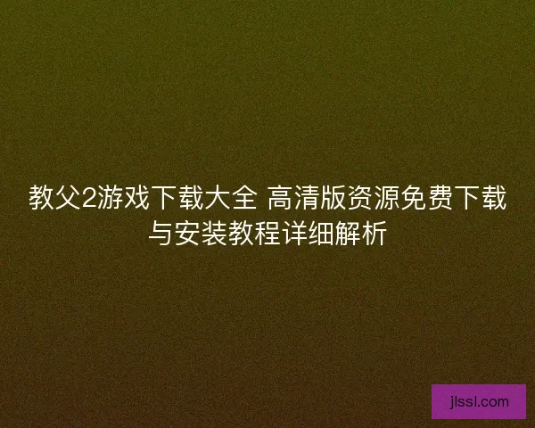 教父2游戏下载大全 高清版资源免费下载与安装教程详细解析
