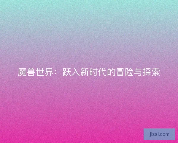 魔兽世界：跃入新时代的冒险与探索