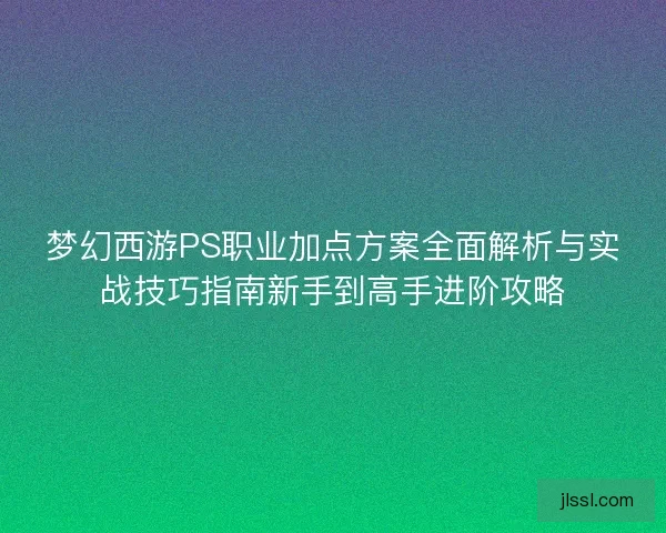梦幻西游PS职业加点方案全面解析与实战技巧指南新手到高手进阶攻略