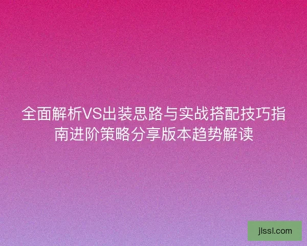 全面解析VS出装思路与实战搭配技巧指南进阶策略分享版本趋势解读