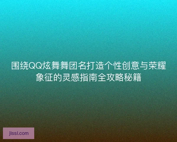 围绕QQ炫舞舞团名打造个性创意与荣耀象征的灵感指南全攻略秘籍