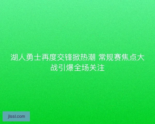 湖人勇士再度交锋掀热潮 常规赛焦点大战引爆全场关注