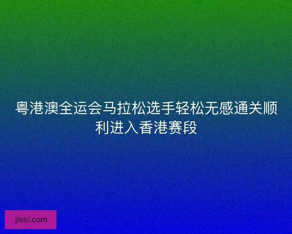 粤港澳全运会马拉松选手轻松无感通关顺利进入香港赛段