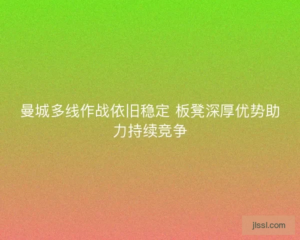 曼城多线作战依旧稳定 板凳深厚优势助力持续竞争
