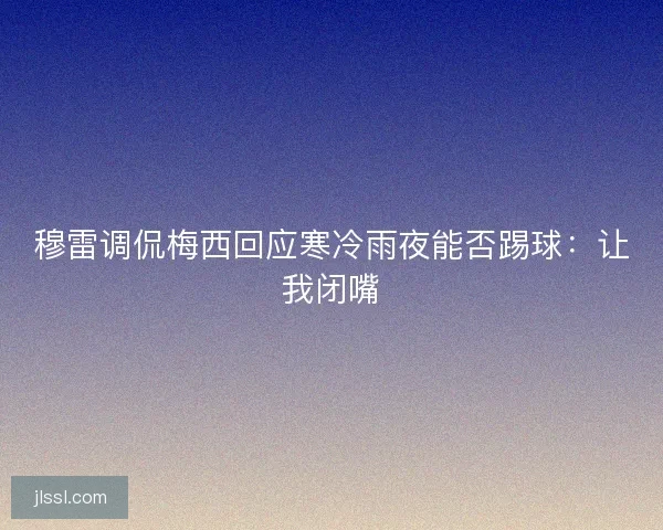 穆雷调侃梅西回应寒冷雨夜能否踢球：让我闭嘴