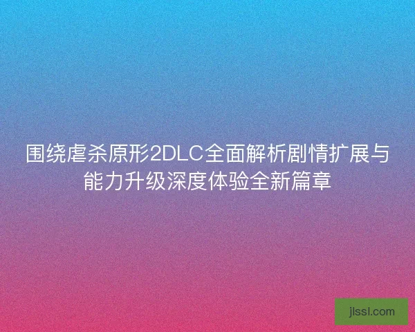 围绕虐杀原形2DLC全面解析剧情扩展与能力升级深度体验全新篇章