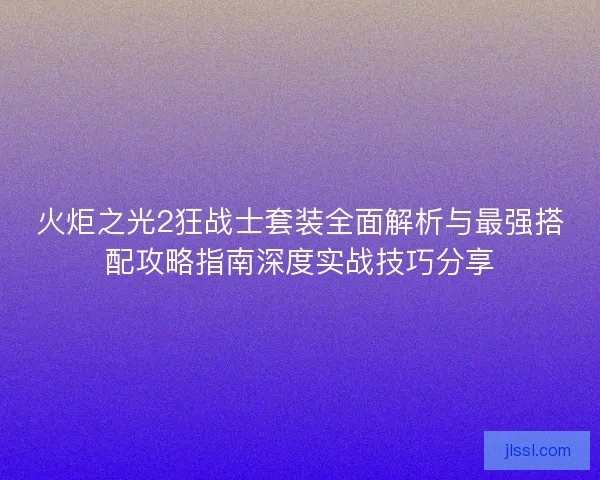 火炬之光2狂战士套装全面解析与最强搭配攻略指南深度实战技巧分享