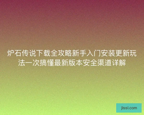 炉石传说下载全攻略新手入门安装更新玩法一次搞懂最新版本安全渠道详解