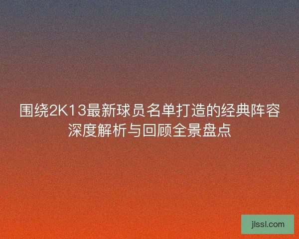 围绕2K13最新球员名单打造的经典阵容深度解析与回顾全景盘点