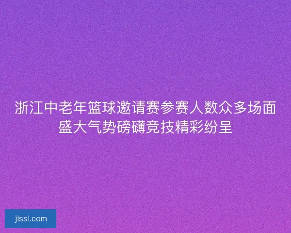 浙江中老年篮球邀请赛参赛人数众多场面盛大气势磅礴竞技精彩纷呈