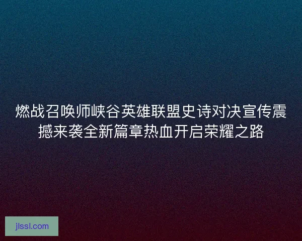 燃战召唤师峡谷英雄联盟史诗对决宣传震撼来袭全新篇章热血开启荣耀之路